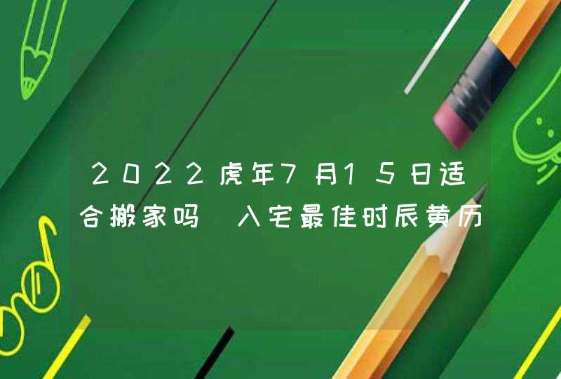 2022虎年7月15日适合搬家吗 入宅最佳时辰黄历查询